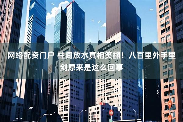 网络配资门户 柱间放水真相笑翻！八百里外手里剑原来是这么回事