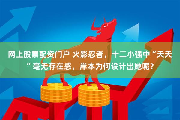 网上股票配资门户 火影忍者，十二小强中“天天”毫无存在感，岸本为何设计出她呢？