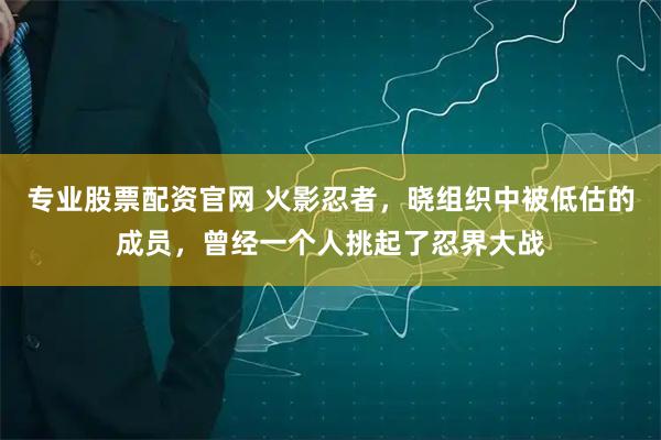 专业股票配资官网 火影忍者，晓组织中被低估的成员，曾经一个人挑起了忍界大战