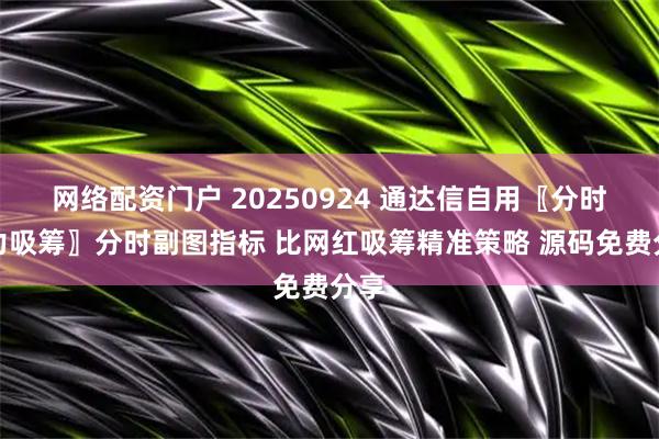 网络配资门户 20250924 通达信自用〖分时主力吸筹〗分时副图指标 比网红吸筹精准策略 源码免费分享