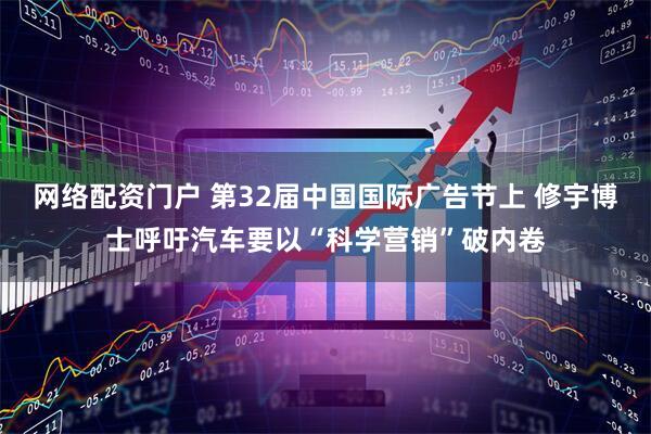 网络配资门户 第32届中国国际广告节上 修宇博士呼吁汽车要以“科学营销”破内卷