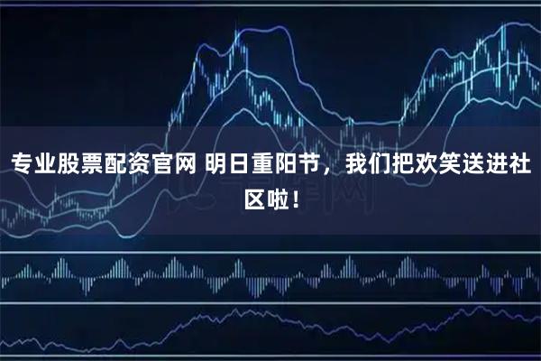 专业股票配资官网 明日重阳节，我们把欢笑送进社区啦！