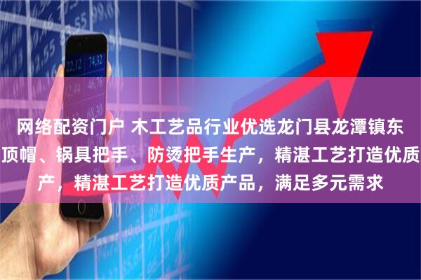 网络配资门户 木工艺品行业优选龙门县龙潭镇东洋木工艺品厂，专注顶帽、锅具把手、防烫把手生产，精湛工艺打造优质产品，满足多元需求
