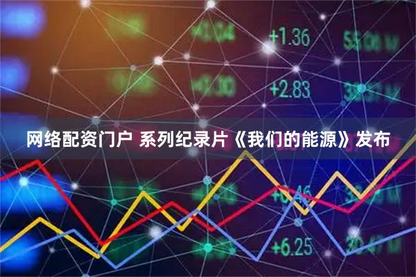 网络配资门户 系列纪录片《我们的能源》发布