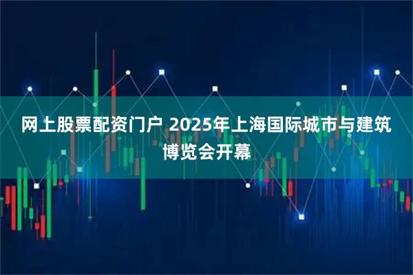 网上股票配资门户 2025年上海国际城市与建筑博览会开幕