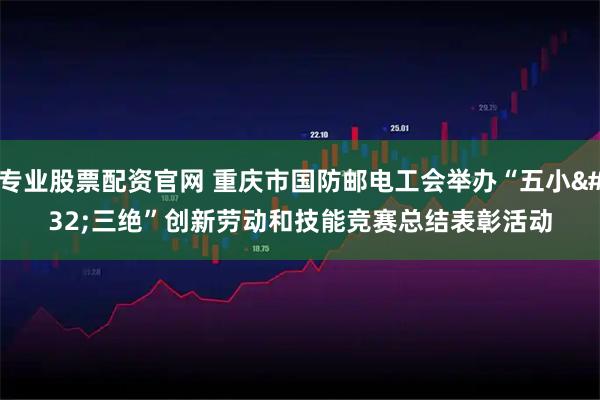 专业股票配资官网 重庆市国防邮电工会举办“五小&#32;三绝”创新劳动和技能竞赛总结表彰活动