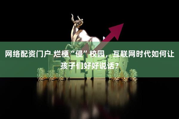 网络配资门户 烂梗“侵”校园，互联网时代如何让孩子们好好说话？