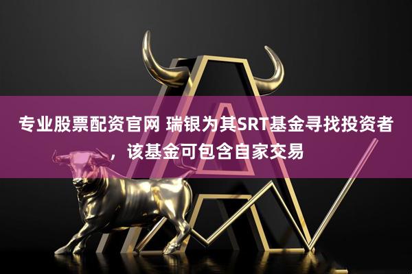 专业股票配资官网 瑞银为其SRT基金寻找投资者，该基金可包含自家交易