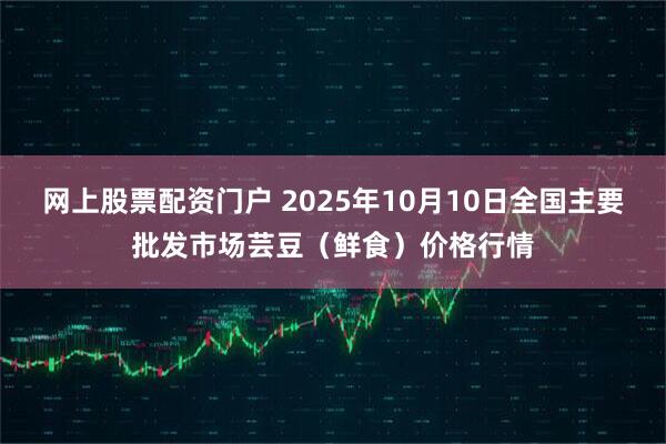 网上股票配资门户 2025年10月10日全国主要批发市场芸豆（鲜食）价格行情