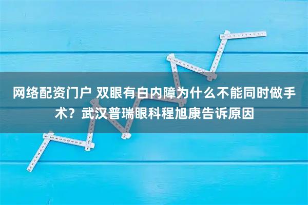 网络配资门户 双眼有白内障为什么不能同时做手术？武汉普瑞眼科程旭康告诉原因