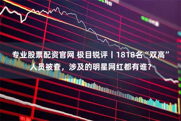 专业股票配资官网 极目锐评丨1818名“双高”人员被查，涉及的明星网红都有谁？