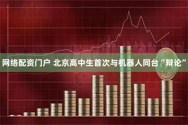 网络配资门户 北京高中生首次与机器人同台“辩论”