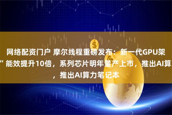 网络配资门户 摩尔线程重磅发布：新一代GPU架构“花港”能效提升10倍，系列芯片明年量产上市，推出AI算力笔记本
