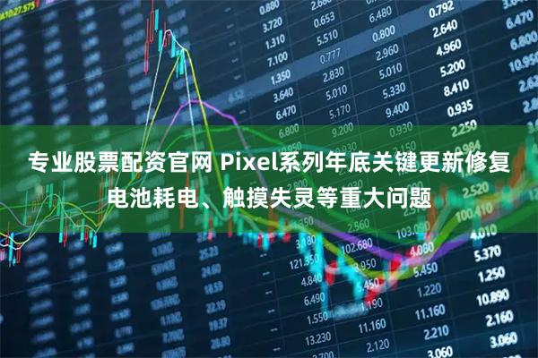 专业股票配资官网 Pixel系列年底关键更新修复电池耗电、触摸失灵等重大问题